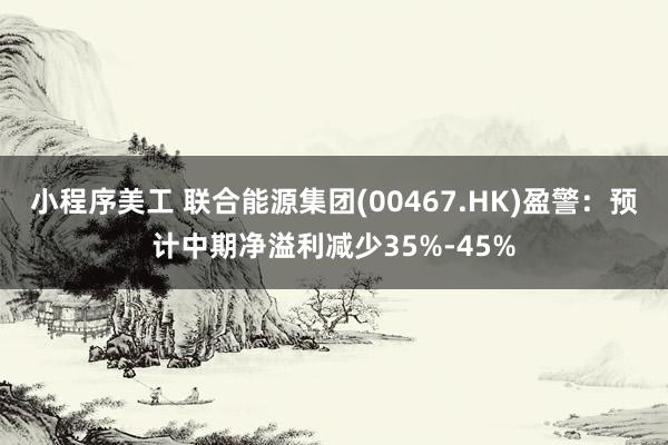 小程序美工 联合能源集团(00467.HK)盈警：预计中期净溢利减少35%-45%