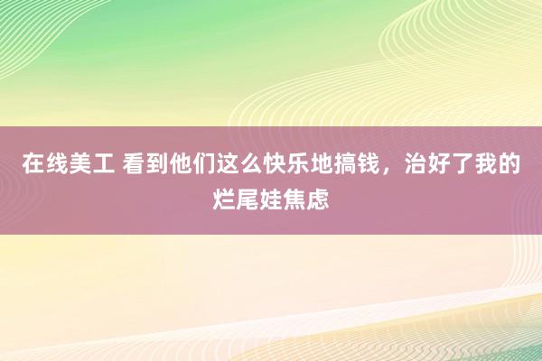 在线美工 看到他们这么快乐地搞钱，治好了我的烂尾娃焦虑