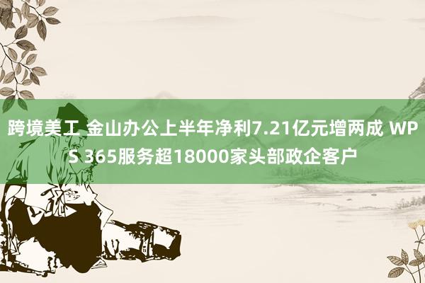 跨境美工 金山办公上半年净利7.21亿元增两成 WPS 365服务超18000家头部政企客户