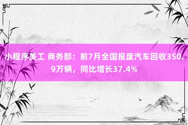 小程序美工 商务部：前7月全国报废汽车回收350.9万辆，同比增长37.4%