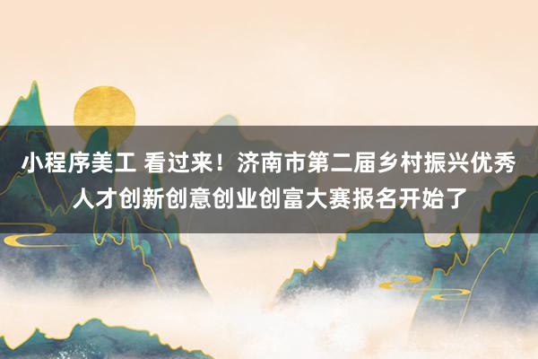 小程序美工 看过来！济南市第二届乡村振兴优秀人才创新创意创业创富大赛报名开始了