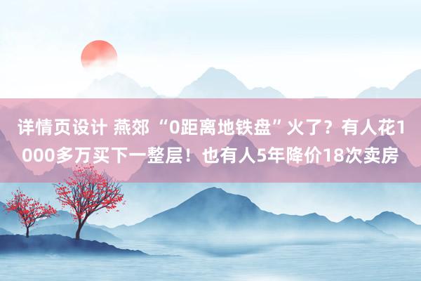 详情页设计 燕郊 “0距离地铁盘”火了？有人花1000多万买下一整层！也有人5年降价18次卖房