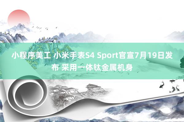 小程序美工 小米手表S4 Sport官宣7月19日发布 采用一体钛金属机身