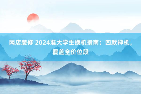 网店装修 2024准大学生换机指南：四款神机，覆盖全价位段