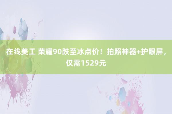 在线美工 荣耀90跌至冰点价！拍照神器+护眼屏，仅需1529元