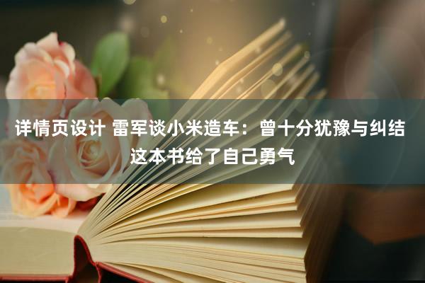 详情页设计 雷军谈小米造车：曾十分犹豫与纠结 这本书给了自己勇气