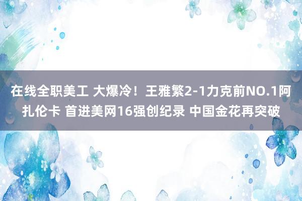 在线全职美工 大爆冷！王雅繁2-1力克前NO.1阿扎伦卡 首进美网16强创纪录 中国金花再突破