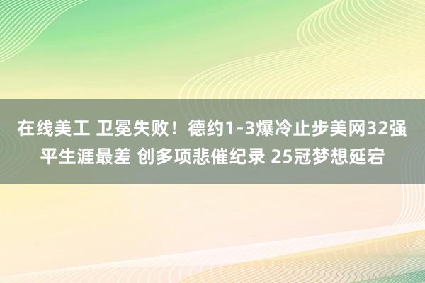 在线美工 卫冕失败！德约1-3爆冷止步美网32强平生涯最差 创多项悲催纪录 25冠梦想延宕