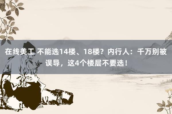 在线美工 不能选14楼、18楼？内行人：千万别被误导，这4个楼层不要选！